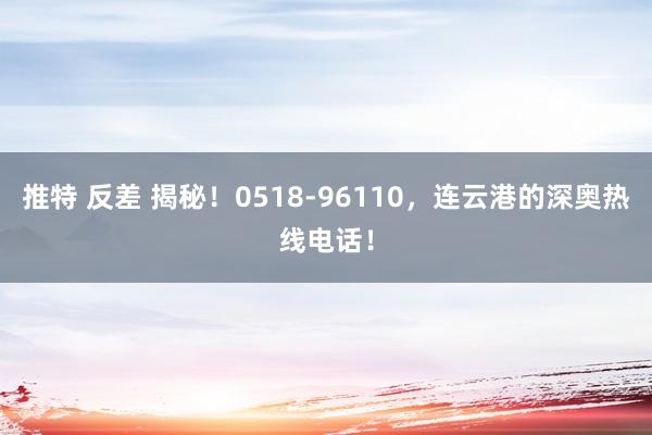 推特 反差 揭秘！0518-96110，连云港的深奥热线电话