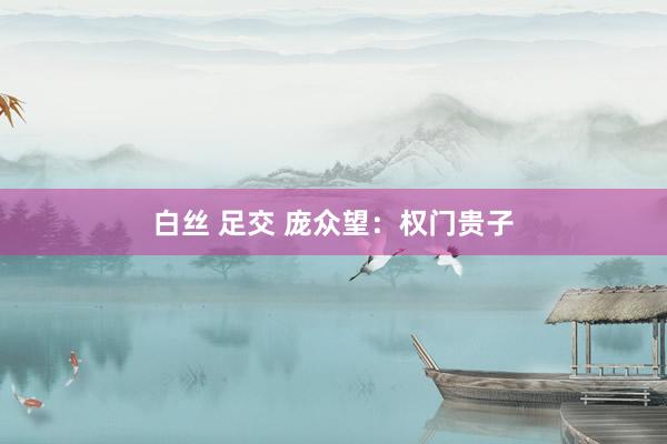 白丝 足交 庞众望：权门贵子