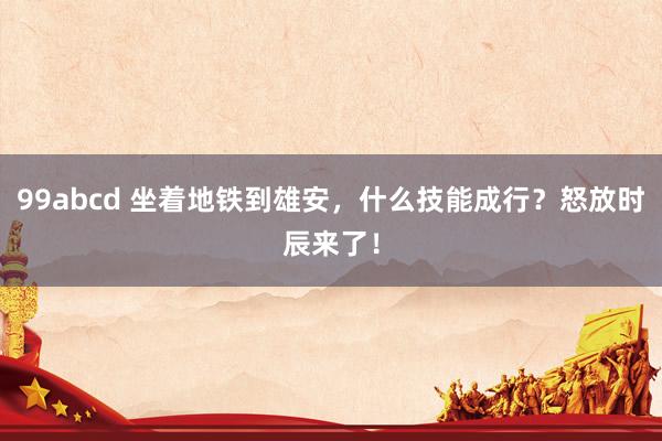 99abcd 坐着地铁到雄安，什么技能成行？怒放时辰来了！