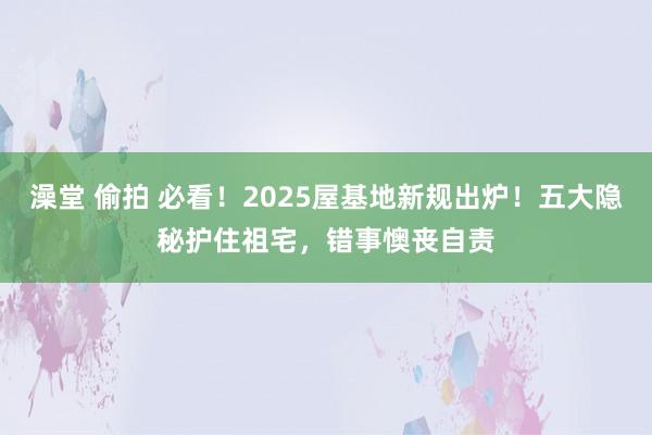 澡堂 偷拍 必看！2025屋基地新规出炉！五大隐秘护住祖宅，