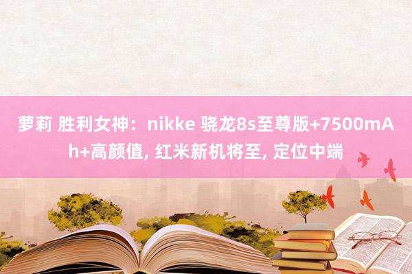 萝莉 胜利女神：nikke 骁龙8s至尊版+7500mAh+高颜值, 红米新机将至, 定位中端