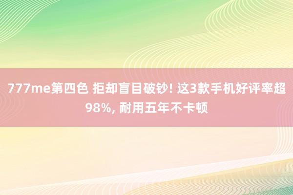 777me第四色 拒却盲目破钞! 这3款手机好评率超98%, 耐用五年不卡顿