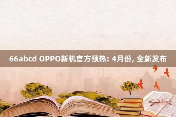 66abcd OPPO新机官方预热: 4月份, 全新发布
