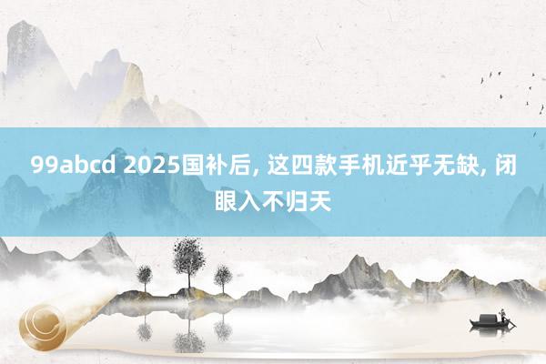 99abcd 2025国补后, 这四款手机近乎无缺, 闭眼入