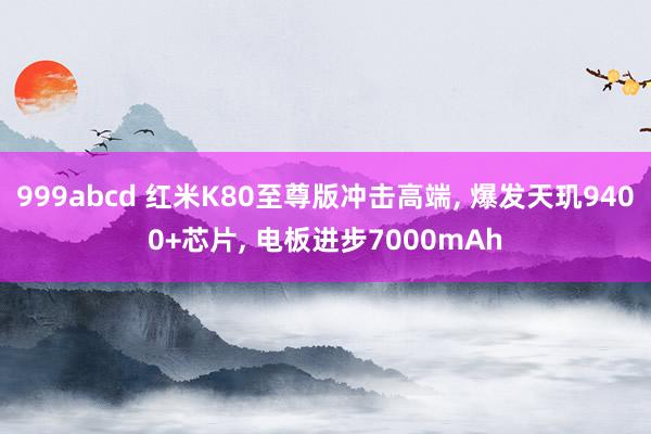 999abcd 红米K80至尊版冲击高端, 爆发天玑9400+芯片, 电板进步7000mAh
