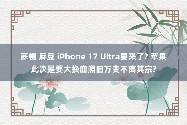 蘇暢 麻豆 iPhone 17 Ultra要来了? 苹果此次
