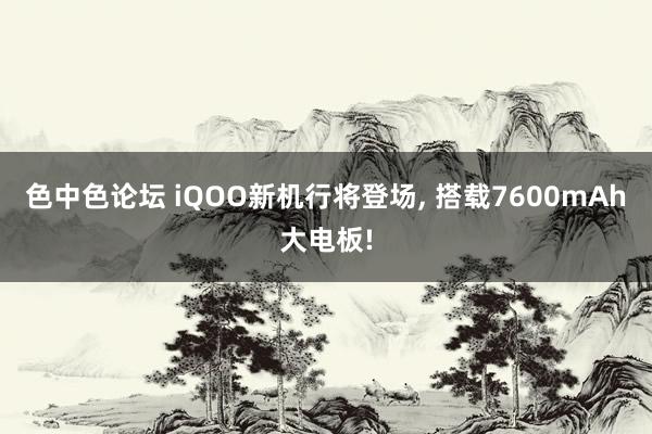 色中色论坛 iQOO新机行将登场, 搭载7600mAh大电板