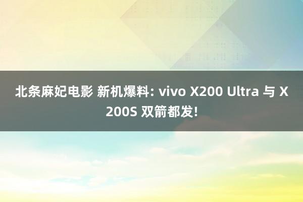 北条麻妃电影 新机爆料: vivo X200 Ultra 与