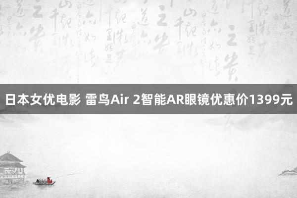 日本女优电影 雷鸟Air 2智能AR眼镜优惠价1399元