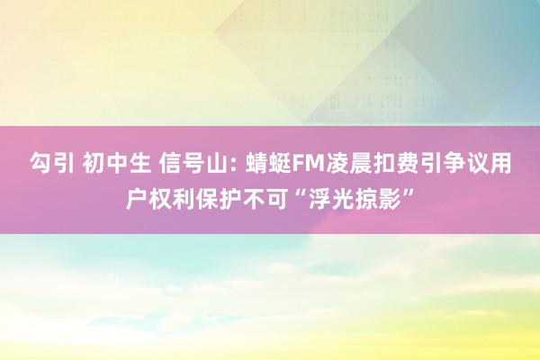 勾引 初中生 信号山: 蜻蜓FM凌晨扣费引争议用户权利保护不可“浮光掠影”