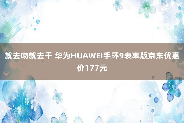 就去吻就去干 华为HUAWEI手环9表率版京东优惠价177元