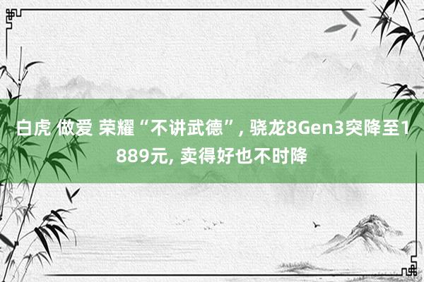 白虎 做爱 荣耀“不讲武德”, 骁龙8Gen3突降至1889