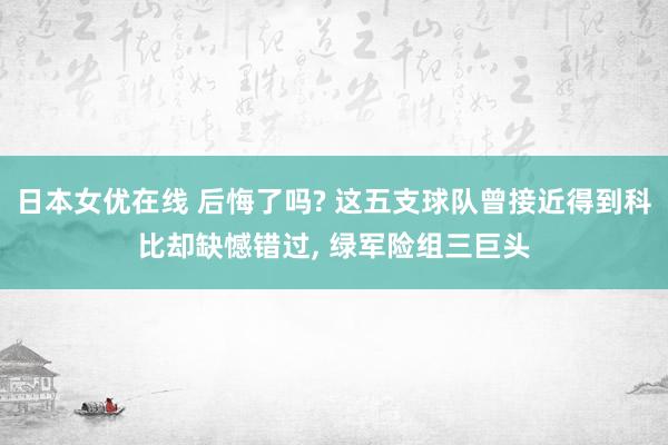 日本女优在线 后悔了吗? 这五支球队曾接近得到科比却缺憾错过