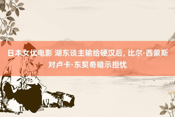 日本女优电影 湖东谈主输给硬汉后, 比尔·西蒙斯对卢卡·东契奇暗示担忧