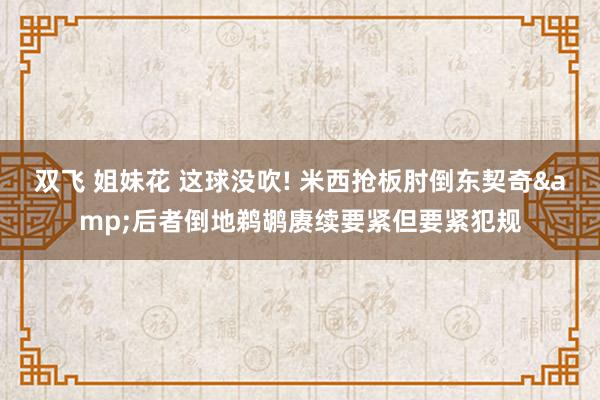 双飞 姐妹花 这球没吹! 米西抢板肘倒东契奇&后者倒地鹈鹕赓续要紧但要紧犯规