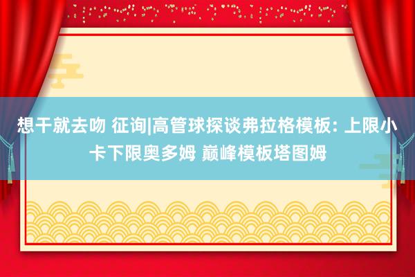 想干就去吻 征询|高管球探谈弗拉格模板: 上限小卡下限奥多姆