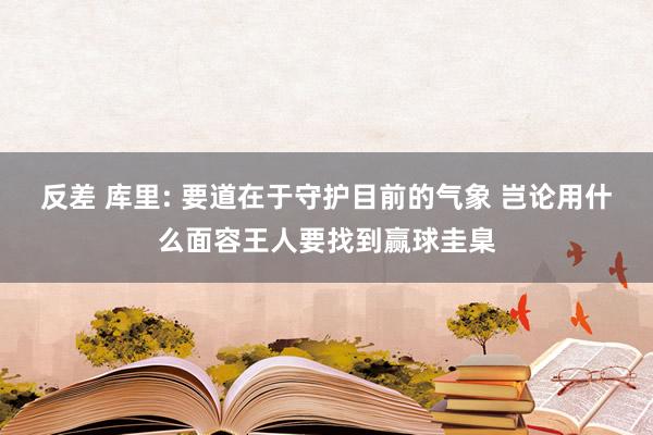 反差 库里: 要道在于守护目前的气象 岂论用什么面容王人要找
