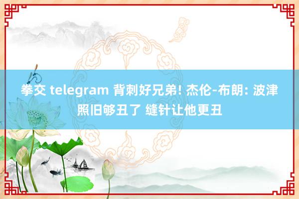 拳交 telegram 背刺好兄弟! 杰伦-布朗: 波津照旧