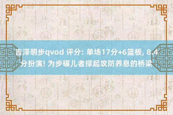 吉泽明步qvod 评分: 单场17分+6篮板, 8.4分扮演