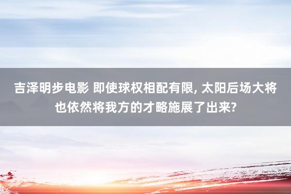 吉泽明步电影 即使球权相配有限, 太阳后场大将也依然将我方的才略施展了出来?
