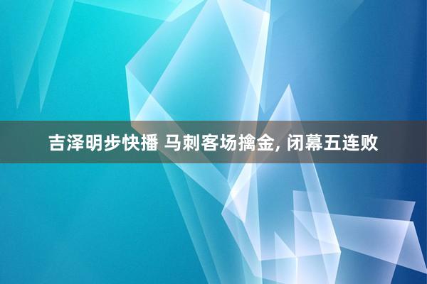 吉泽明步快播 马刺客场擒金, 闭幕五连败