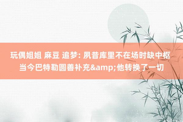 玩偶姐姐 麻豆 追梦: 夙昔库里不在场时缺中枢 当今巴特勒圆善补充&他转换了一切