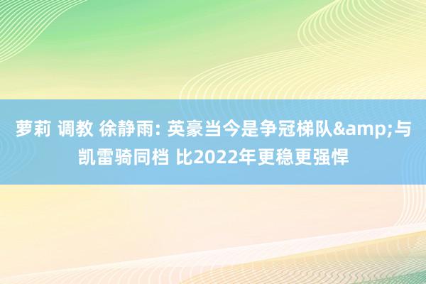 萝莉 调教 徐静雨: 英豪当今是争冠梯队&与凯雷骑同档 比2022年更稳更强悍