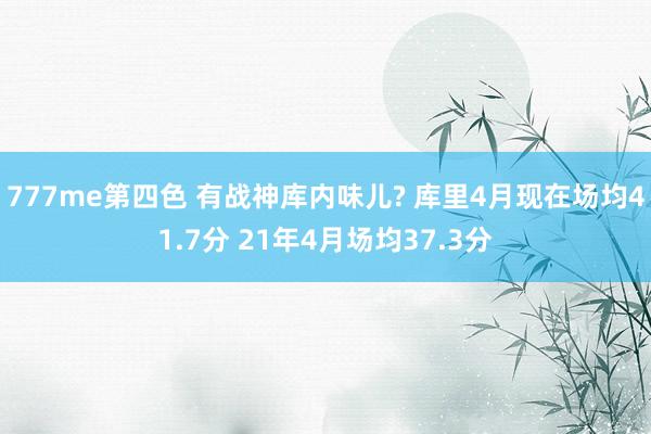 777me第四色 有战神库内味儿? 库里4月现在场均41.7分 21年4月场均37.3分