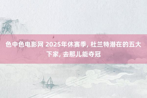 色中色电影网 2025年休赛季, 杜兰特潜在的五大下家, 去那儿能夺冠