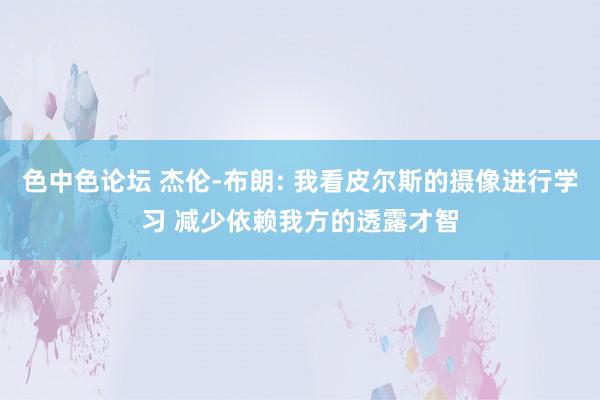 色中色论坛 杰伦-布朗: 我看皮尔斯的摄像进行学习 减少依赖