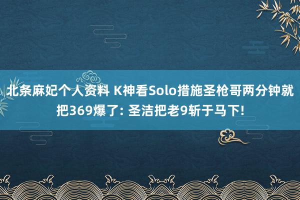 北条麻妃个人资料 K神看Solo措施圣枪哥两分钟就把369爆了: 圣洁把老9斩于马下!