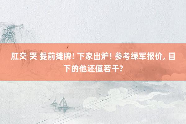 肛交 哭 提前摊牌! 下家出炉! 参考绿军报价, 目下的他还值若干?