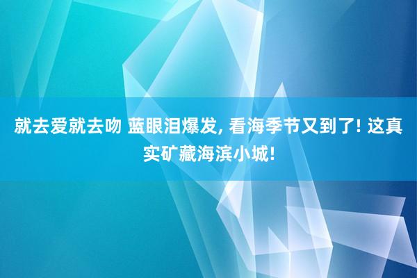 就去爱就去吻 蓝眼泪爆发, 看海季节又到了! 这真实矿藏海滨小城!