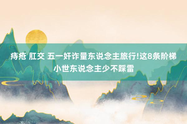 痔疮 肛交 五一奸诈量东说念主旅行!这8条阶梯小世东说念主少