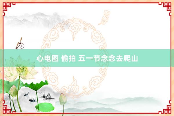 心电图 偷拍 五一节念念去爬山