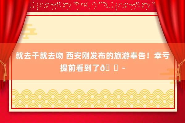 就去干就去吻 西安刚发布的旅游奉告！幸亏提前看到了😭