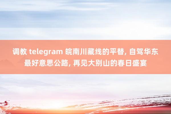 调教 telegram 皖南川藏线的平替, 自驾华东最好意思