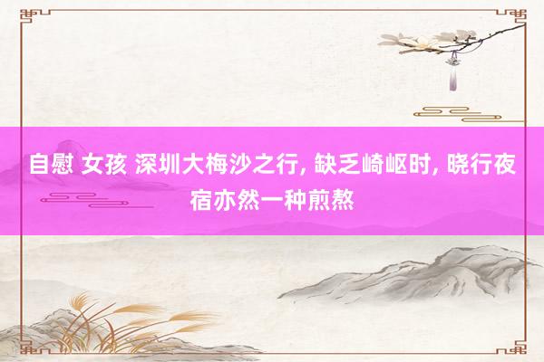 自慰 女孩 深圳大梅沙之行, 缺乏崎岖时, 晓行夜宿亦然一种