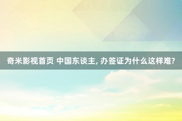 奇米影视首页 中国东谈主, 办签证为什么这样难?