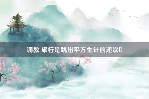 调教 旅行是跳出平方生计的递次✈