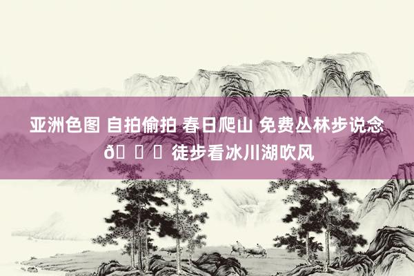 亚洲色图 自拍偷拍 春日爬山 免费丛林步说念 🍃徒步看冰川湖