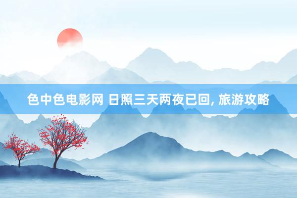 色中色电影网 日照三天两夜已回, 旅游攻略