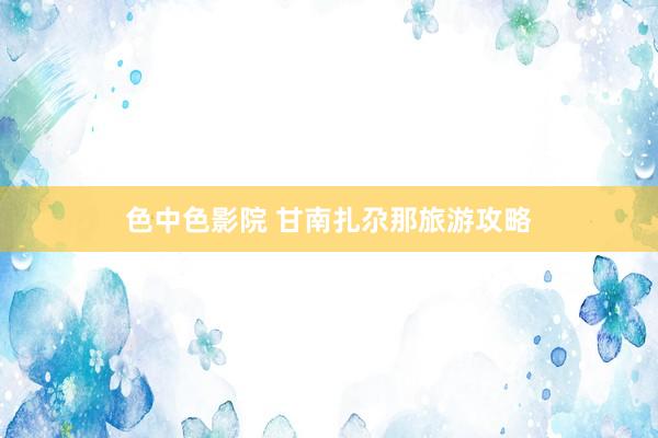 色中色影院 甘南扎尕那旅游攻略