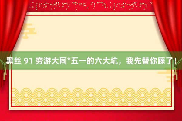 黑丝 91 穷游大同*五一的六大坑，我先替你踩了！