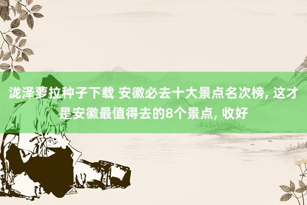 泷泽萝拉种子下载 安徽必去十大景点名次榜, 这才是安徽最值得去的8个景点, 收好