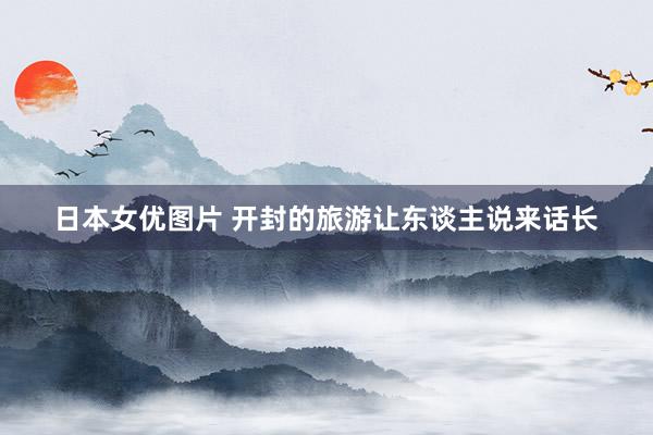 日本女优图片 开封的旅游让东谈主说来话长