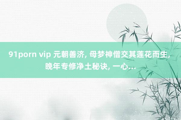 91porn vip 元朝善济, 母梦神僧交其莲花而生, 晚年专修净土秘诀, 一心...