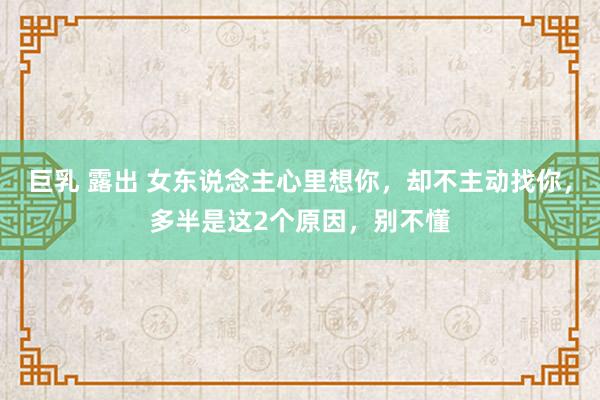 巨乳 露出 女东说念主心里想你，却不主动找你，多半是这2个原