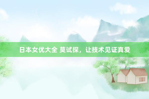 日本女优大全 莫试探，让技术见证真爱
