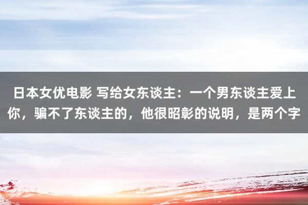 日本女优电影 写给女东谈主：一个男东谈主爱上你，骗不了东谈主